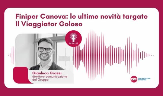 Podcast: Grassi (Finiper Canova), le ultime novità targate Il Viaggiator Goloso 